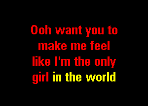 00h want you to
make me feel

like I'm the only
girl in the world