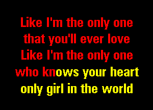 Like I'm the only one
that you'll ever love
Like I'm the only one

who knows your heart
only girl in the world