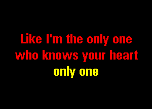 Like I'm the only one

who knows your heart
only one