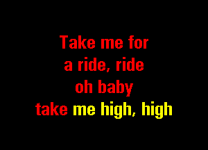 Take me for
a ride, ride

oh baby
take me high, high
