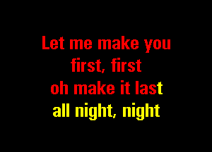 Let me make you
first, first

oh make it last
all night, night