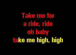 Take me for
a ride, ride

oh baby
take me high, high