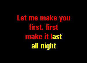 Let me make you
first. first

make it last
all night