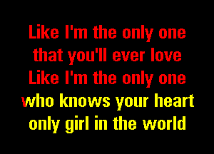 Like I'm the only one
that you'll ever love
Like I'm the only one
who knows your heart
only girl in the world