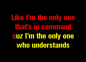 Like I'm the only one
that's in command
cuz I'm the only one
who understands