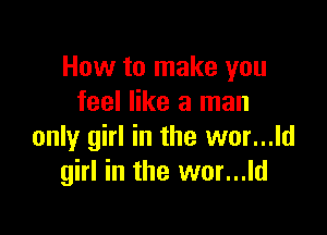 How to make you
feel like a man

only girl in the wor...ld
girl in the wor...ld