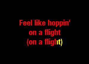 Feel like hoppin'

on a flight
(on a flight)