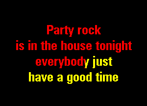 Party rock
is in the house tonight

everybody just
have a good time