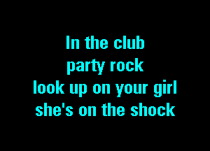 In the club
party rock

look up on your girl
she's on the shock