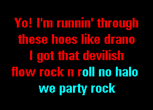 Yo! I'm runnin' through
these hoes like drano
I got that devilish
flow rock n roll no halo
we party rock