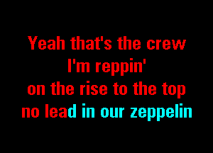 Yeah that's the crew
I'm reppin'

on the rise to the top
no lead in our zeppelin