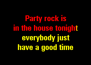 Party rock is
in the house tonight

everybody just
have a good time