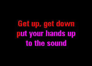 Get up. get down

put your hands up
to the sound