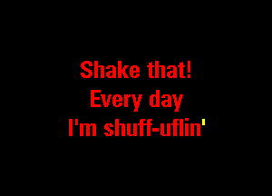 Shake that!

Every day
I'm shuff-uflin'