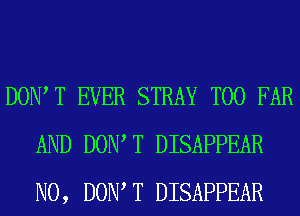 DONT T EVER STRAY T00 FAR
AND DONT T DISAPPEAR
N0, DONT T DISAPPEAR