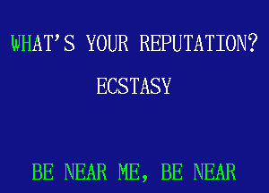 WHAT S YOUR REPUTATION?
ECSTASY

BE NEAR ME, BE NEAR