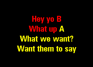 Hey yo B
What up A

What we want?
Want them to say
