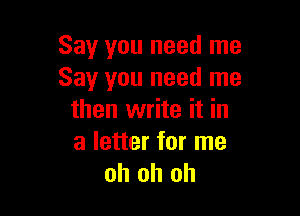 Say you need me
Say you need me

then write it in
a letter for me
oh oh oh