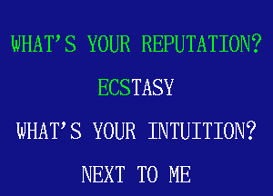WHATS YOUR REPUTATION?
ECSTASY
WHATS YOUR INTUITION?
NEXT TO ME