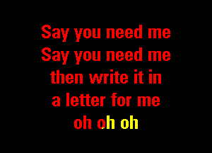 Say you need me
Say you need me

then write it in
a letter for me
oh oh oh
