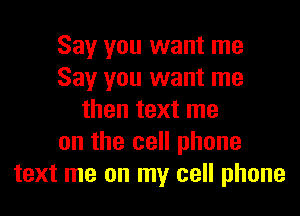 Say you want me
Say you want me
then text me
on the cell phone
text me on my cell phone