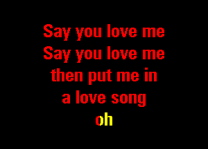 Say you love me
Say you love me

then put me in
a love song

oh