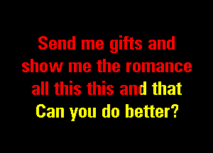 Send me gifts and
show me the romance
all this this and that

Can you do better?