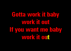 Gotta work it baby
work it out

If you want me baby
work it out