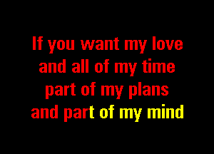 If you want my love
and all of my time

part of my plans
and part of my mind