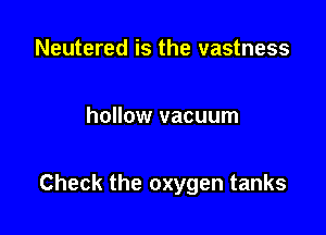 Neutered is the vastness

hollow vacuum

Check the oxygen tanks