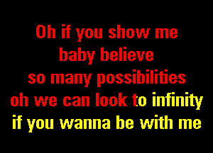 Oh if you show me
baby believe
so many possibilities
oh we can look to infinity
if you wanna be with me