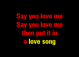 Say you love me
Say you love me

then put it in
a love song