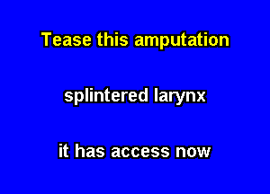 Tease this amputation

splintered larynx

it has access now