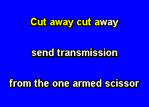 Cut away cut away

send transmission

from the one armed scissor