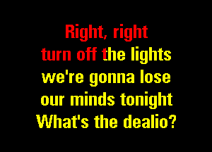 Right, right
turn off the lights

we're gonna lose
our minds tonight
What's the dealio?