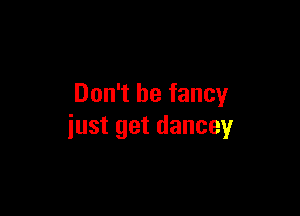Don't be fancy

just get dancey