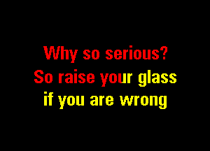 Why so serious?

So raise your glass
if you are wrong