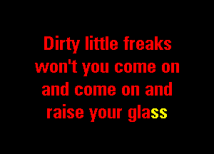 Dirty little freaks
won't you come on

and come on and
raise your glass