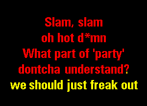 Slam, slam
oh hot deemn
What part of 'party'
dontcha understand?
we should iust freak out