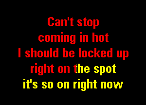 Can't stop
coming in hot

I should be locked up
right on the spot
it's so on right now