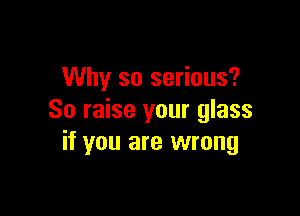 Why so serious?

So raise your glass
if you are wrong