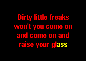 Dirty little freaks
won't you come on

and come on and
raise your glass