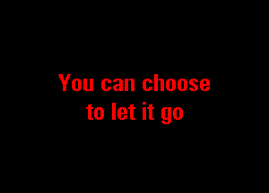 You can choose

to let it go