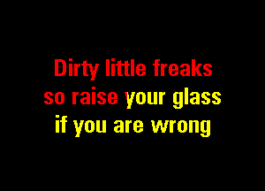 Dirty little freaks

so raise your glass
if you are wrong