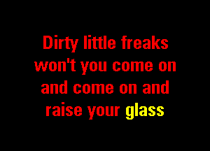 Dirty little freaks
won't you come on

and come on and
raise your glass