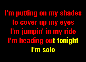 I'm putting on my shades
to cover up my eyes
I'm iumpin' in my ride

I'm heading out tonight
I'm solo