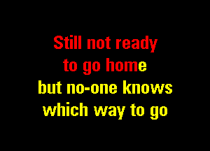 Still not ready
to go home

but no-one knows
which way to go