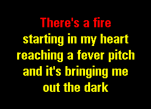 There's a fire
starting in my heart
reaching a fever pitch
and it's bringing me

out the dark I