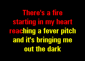 There's a fire
starting in my heart
reaching a fever pitch
and it's bringing me

out the dark I
