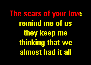 The scars of your love
remind me of us

they keep me
thinking that we
almost had it all